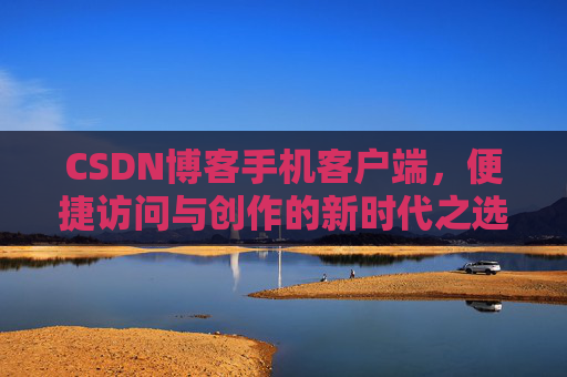 CSDN博客手机客户端，便捷访问与创作的新时代之选